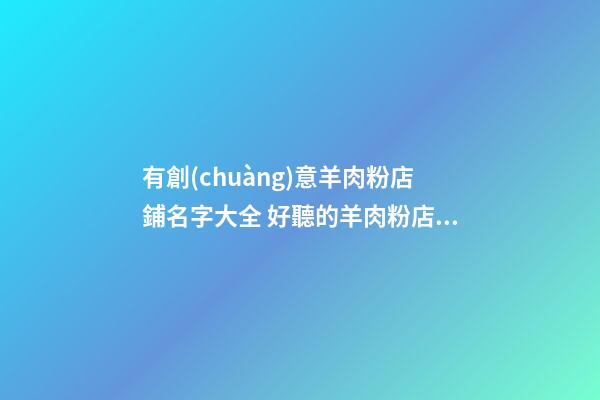 有創(chuàng)意羊肉粉店鋪名字大全 好聽的羊肉粉店名-第1張-店鋪起名-玄機派